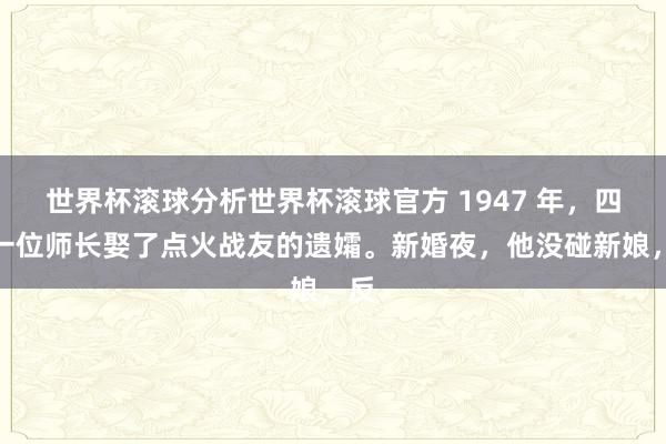世界杯滚球分析世界杯滚球官方 1947 年，四野一位师长娶了点火战友的遗孀。新婚夜，他没碰新娘，反