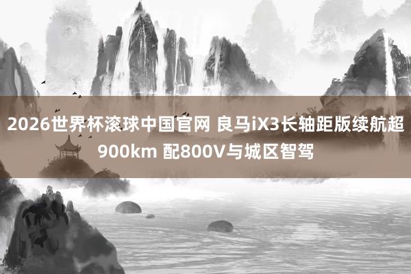 2026世界杯滚球中国官网 良马iX3长轴距版续航超900km 配800V与城区智驾