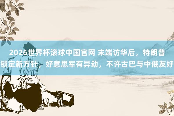 2026世界杯滚球中国官网 末端访华后，特朗普锁定新方针，好意思军有异动，不许古巴与中俄友好