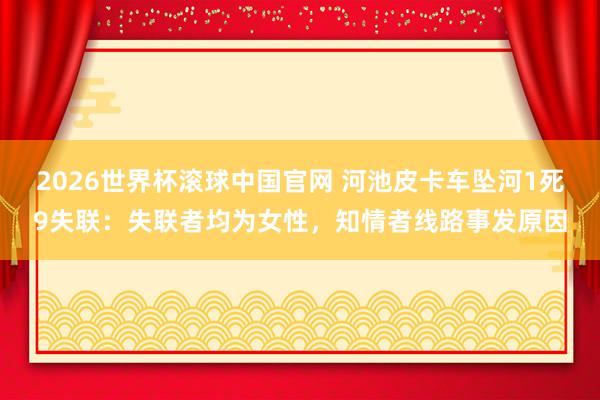2026世界杯滚球中国官网 河池皮卡车坠河1死9失联：失联者均为女性，知情者线路事发原因