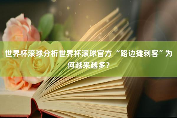 世界杯滚球分析世界杯滚球官方 “路边摊刺客”为何越来越多？