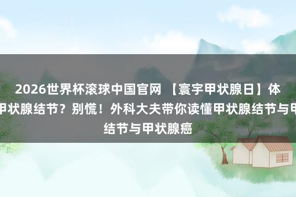 2026世界杯滚球中国官网 【寰宇甲状腺日】体检发现甲状腺结节？别慌！外科大夫带你读懂甲状腺结节与甲状腺癌