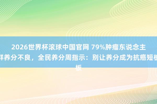 2026世界杯滚球中国官网 79%肿瘤东说念主群养分不良，全民养分周指示：别让养分成为抗癌短板