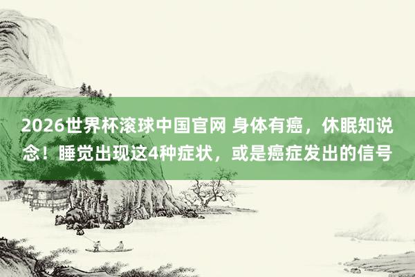 2026世界杯滚球中国官网 身体有癌，休眠知说念！睡觉出现这4种症状，或是癌症发出的信号