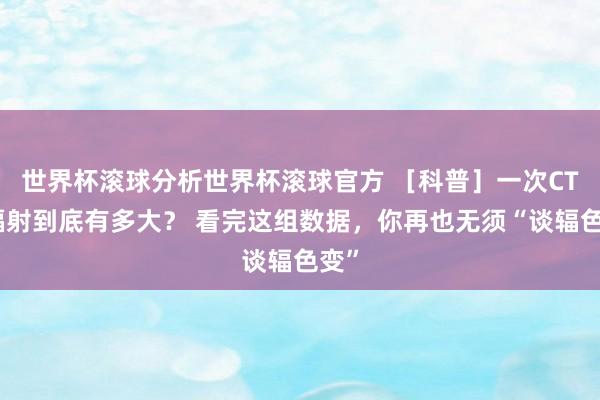 世界杯滚球分析世界杯滚球官方 ［科普］一次CT，辐射到底有多大？ 看完这组数据，你再也无须“谈辐色变”
