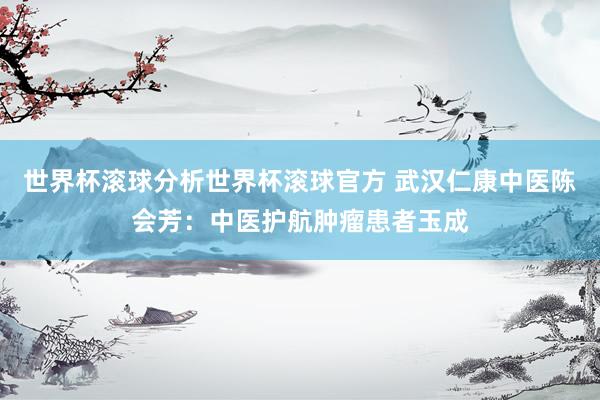 世界杯滚球分析世界杯滚球官方 武汉仁康中医陈会芳：中医护航肿瘤患者玉成