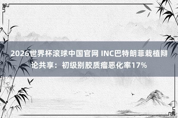 2026世界杯滚球中国官网 INC巴特朗菲栽植辩论共享：初级别胶质瘤恶化率17%