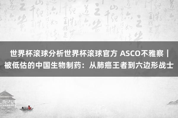 世界杯滚球分析世界杯滚球官方 ASCO不雅察｜被低估的中国生物制药：从肺癌王者到六边形战士