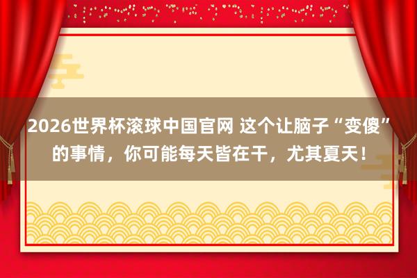 2026世界杯滚球中国官网 这个让脑子“变傻”的事情，你可能每天皆在干，尤其夏天！