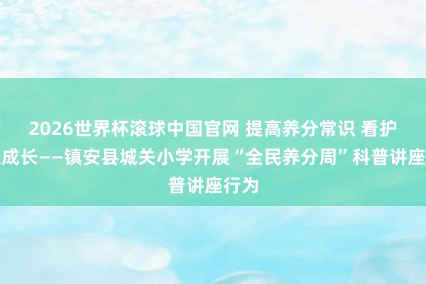 2026世界杯滚球中国官网 提高养分常识 看护健康成长——镇安县城关小学开展“全民养分周”科普讲座行为