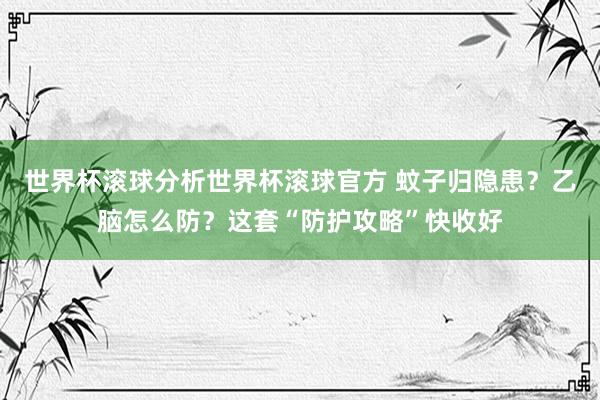 世界杯滚球分析世界杯滚球官方 蚊子归隐患？乙脑怎么防？这套“防护攻略”快收好