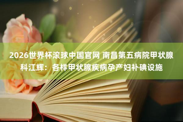 2026世界杯滚球中国官网 南昌第五病院甲状腺科江辉：各样甲状腺疾病孕产妇补碘设施