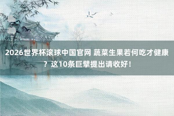 2026世界杯滚球中国官网 蔬菜生果若何吃才健康？这10条巨擘提出请收好！