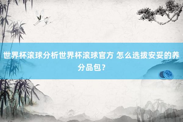 世界杯滚球分析世界杯滚球官方 怎么选拔安妥的养分品包？
