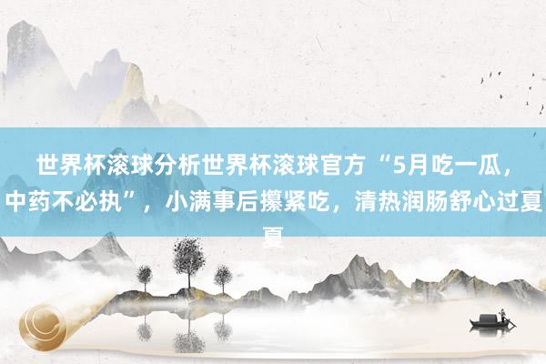 世界杯滚球分析世界杯滚球官方 “5月吃一瓜，中药不必执”，小满事后攥紧吃，清热润肠舒心过夏