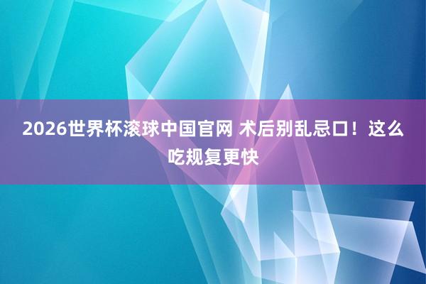 2026世界杯滚球中国官网 术后别乱忌口！这么吃规复更快