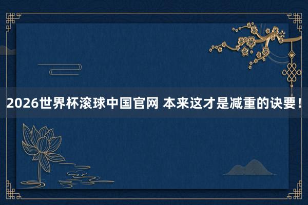 2026世界杯滚球中国官网 本来这才是减重的诀要！