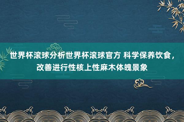 世界杯滚球分析世界杯滚球官方 科学保养饮食，改善进行性核上性麻木体魄景象