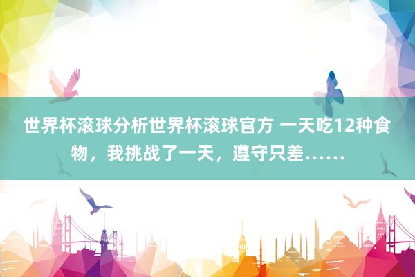 世界杯滚球分析世界杯滚球官方 一天吃12种食物，我挑战了一天，遵守只差……