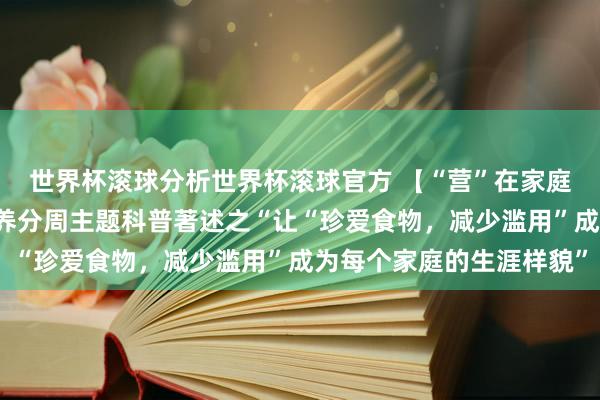 世界杯滚球分析世界杯滚球官方 【“营”在家庭，“食”刻看守】全民养分周主题科普著述之“让“珍爱食物，减少滥用”成为每个家庭的生涯样貌”