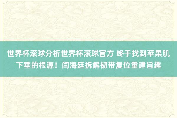 世界杯滚球分析世界杯滚球官方 终于找到苹果肌下垂的根源！闫海廷拆解韧带复位重建旨趣
