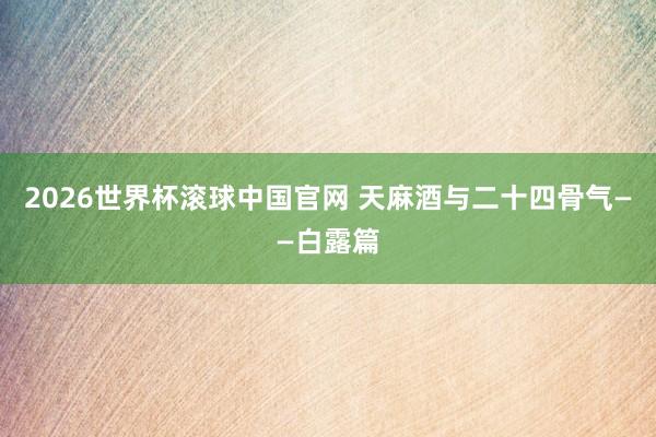 2026世界杯滚球中国官网 天麻酒与二十四骨气——白露篇