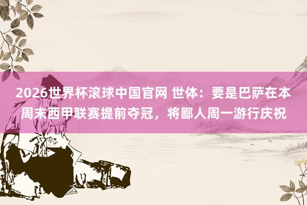2026世界杯滚球中国官网 世体：要是巴萨在本周末西甲联赛提前夺冠，将鄙人周一游行庆祝