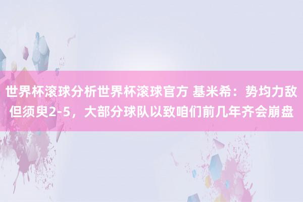 世界杯滚球分析世界杯滚球官方 基米希：势均力敌但须臾2-5，大部分球队以致咱们前几年齐会崩盘