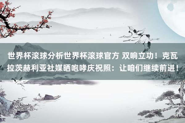 世界杯滚球分析世界杯滚球官方 双响立功！克瓦拉茨赫利亚社媒晒咆哮庆祝照：让咱们继续前进！