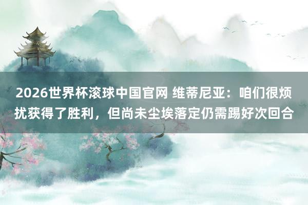 2026世界杯滚球中国官网 维蒂尼亚：咱们很烦扰获得了胜利，但尚未尘埃落定仍需踢好次回合
