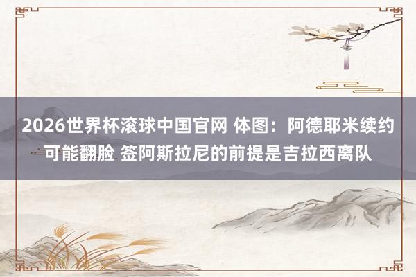 2026世界杯滚球中国官网 体图：阿德耶米续约可能翻脸 签阿斯拉尼的前提是吉拉西离队