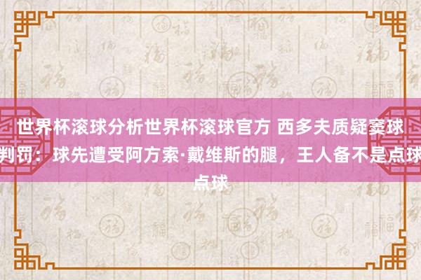 世界杯滚球分析世界杯滚球官方 西多夫质疑窦球判罚：球先遭受阿方索·戴维斯的腿，王人备不是点球