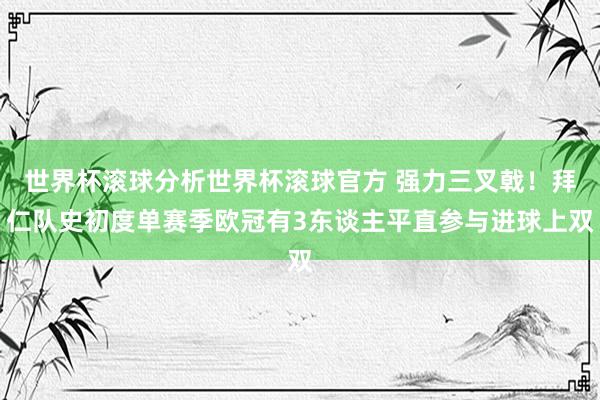 世界杯滚球分析世界杯滚球官方 强力三叉戟！拜仁队史初度单赛季欧冠有3东谈主平直参与进球上双