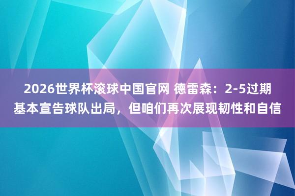2026世界杯滚球中国官网 德雷森：2-5过期基本宣告球队出局，但咱们再次展现韧性和自信