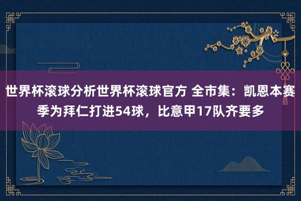 世界杯滚球分析世界杯滚球官方 全市集：凯恩本赛季为拜仁打进54球，比意甲17队齐要多