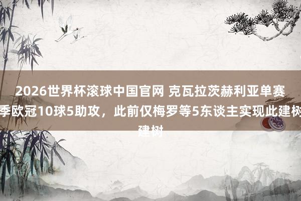 2026世界杯滚球中国官网 克瓦拉茨赫利亚单赛季欧冠10球5助攻，此前仅梅罗等5东谈主实现此建树