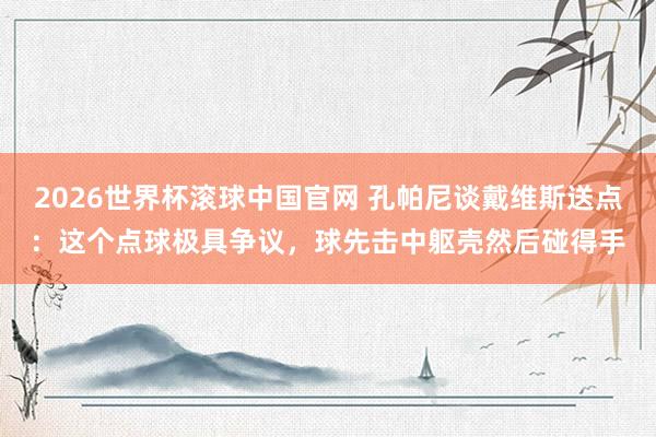 2026世界杯滚球中国官网 孔帕尼谈戴维斯送点：这个点球极具争议，球先击中躯壳然后碰得手