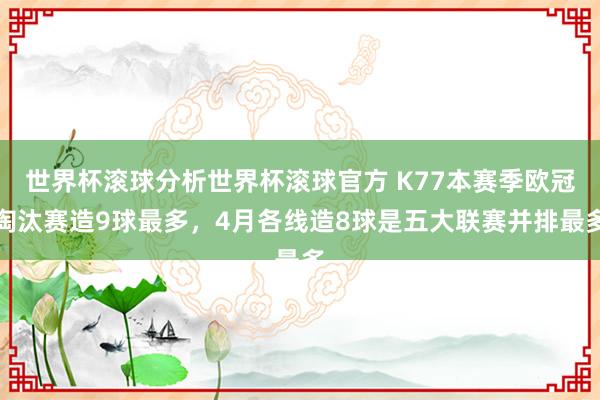 世界杯滚球分析世界杯滚球官方 K77本赛季欧冠淘汰赛造9球最多，4月各线造8球是五大联赛并排最多