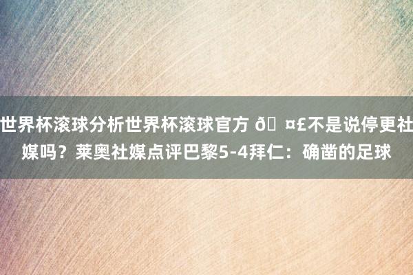 世界杯滚球分析世界杯滚球官方 🤣不是说停更社媒吗？莱奥社媒点评巴黎5-4拜仁：确凿的足球