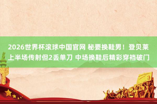 2026世界杯滚球中国官网 秘要换鞋男！登贝莱上半场传射但2丢单刀 中场换鞋后精彩穿裆破门