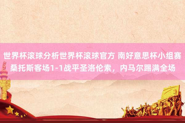 世界杯滚球分析世界杯滚球官方 南好意思杯小组赛桑托斯客场1-1战平圣洛伦索，内马尔踢满全场