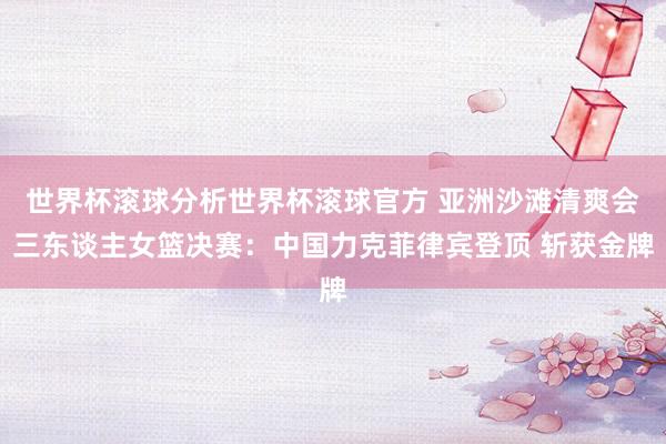 世界杯滚球分析世界杯滚球官方 亚洲沙滩清爽会三东谈主女篮决赛：中国力克菲律宾登顶 斩获金牌