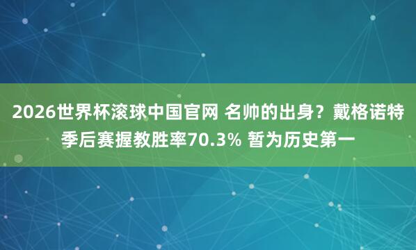 2026世界杯滚球中国官网 名帅的出身？戴格诺特季后赛握教胜率70.3% 暂为历史第一