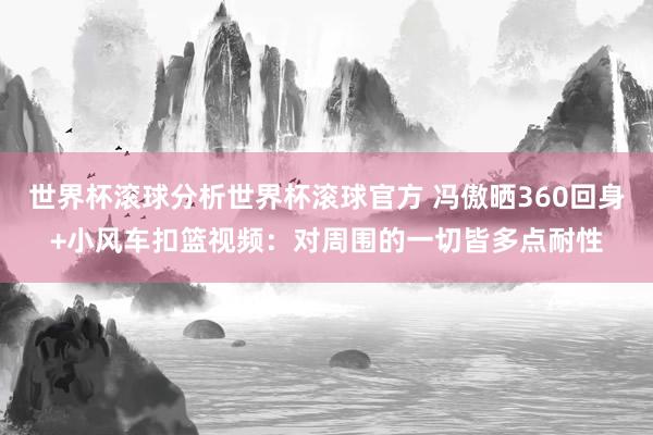 世界杯滚球分析世界杯滚球官方 冯傲晒360回身+小风车扣篮视频：对周围的一切皆多点耐性