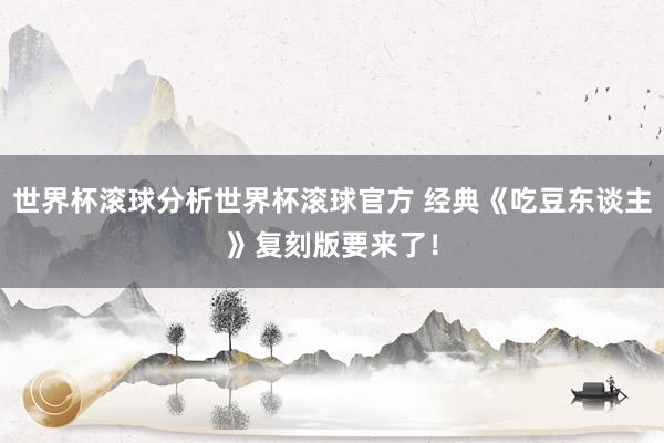 世界杯滚球分析世界杯滚球官方 经典《吃豆东谈主》复刻版要来了！