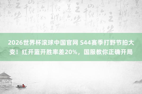 2026世界杯滚球中国官网 S44赛季打野节拍大变！红开蓝开胜率差20%，国服教你正确开局