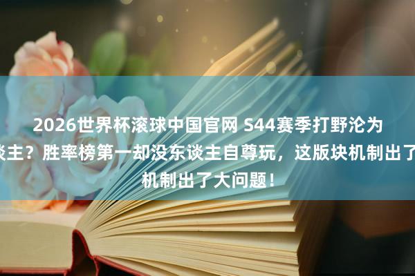 2026世界杯滚球中国官网 S44赛季打野沦为器具东谈主？胜率榜第一却没东谈主自尊玩，这版块机制出了大问题！
