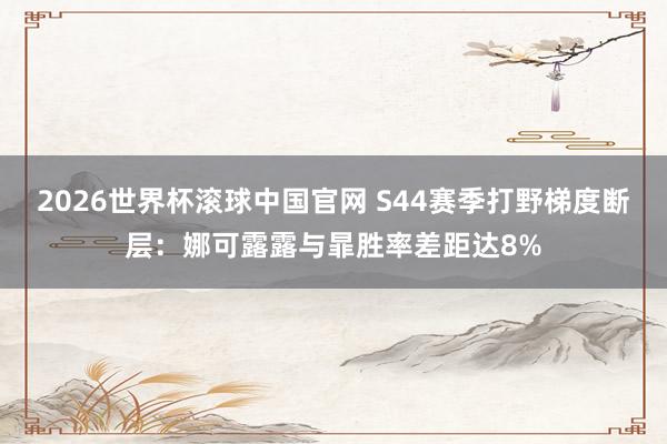 2026世界杯滚球中国官网 S44赛季打野梯度断层：娜可露露与暃胜率差距达8%