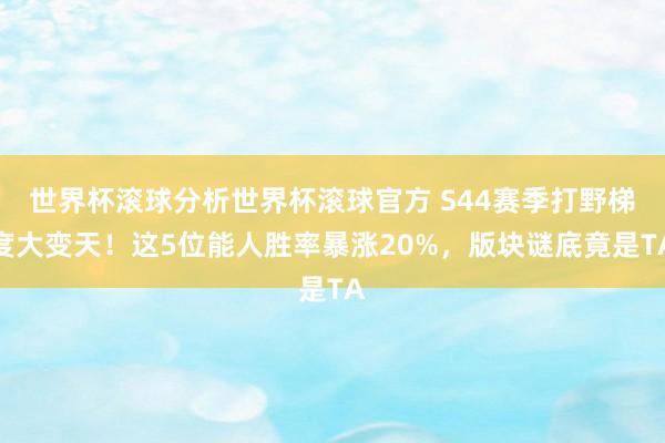 世界杯滚球分析世界杯滚球官方 S44赛季打野梯度大变天！这5位能人胜率暴涨20%，版块谜底竟是TA