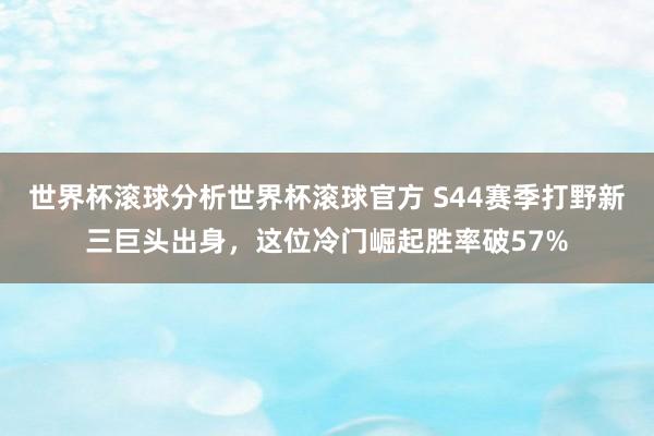 世界杯滚球分析世界杯滚球官方 S44赛季打野新三巨头出身，这位冷门崛起胜率破57%